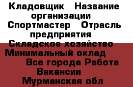 Кладовщик › Название организации ­ Спортмастер › Отрасль предприятия ­ Складское хозяйство › Минимальный оклад ­ 26 000 - Все города Работа » Вакансии   . Мурманская обл.,Кандалакша г.